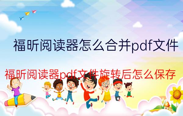 福昕阅读器怎么合并pdf文件 福昕阅读器pdf文件旋转后怎么保存？